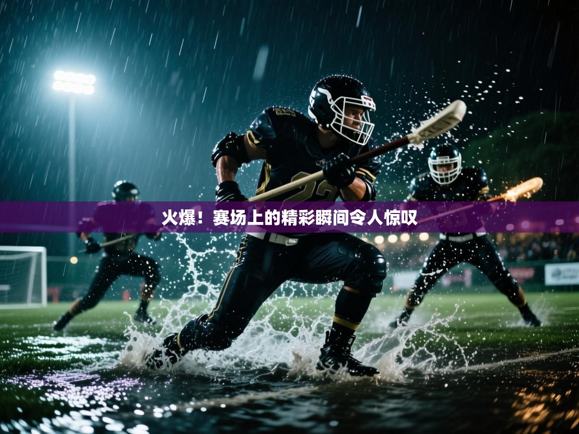 火爆！赛场上的精彩瞬间令人惊叹  第2张
